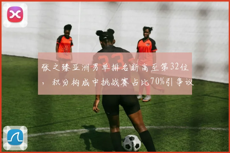 张之臻亚洲男单排名新高至第32位，积分构成中挑战赛占比70%引争议