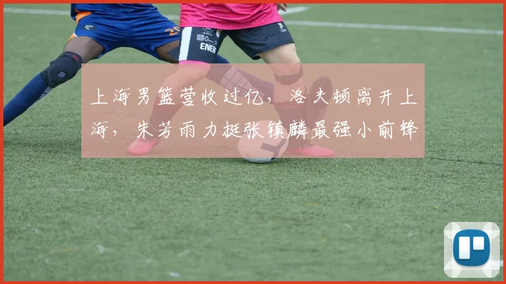 上海男篮营收过亿，洛夫顿离开上海，朱芳雨力挺张镇麟最强小前锋