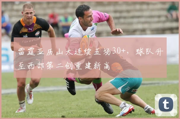 雷霆亚历山大连续五场30+，球队升至西部第二创重建新高