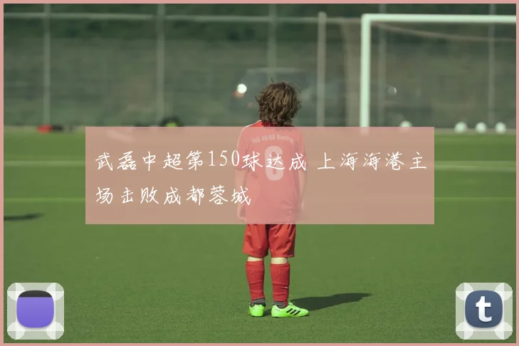 武磊中超第150球达成 上海海港主场击败成都蓉城