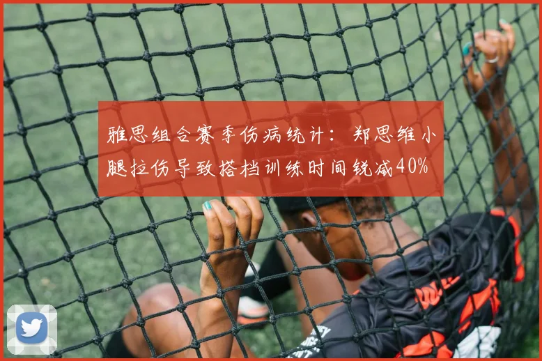 雅思组合赛季伤病统计：郑思维小腿拉伤导致搭档训练时间锐减40%
